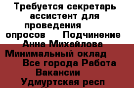 ﻿ Требуется секретарь-ассистент для проведения online опросов.  › Подчинение ­ Анна Михайлова › Минимальный оклад ­ 1 400 - Все города Работа » Вакансии   . Удмуртская респ.,Ижевск г.